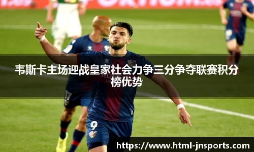 韦斯卡主场迎战皇家社会力争三分争夺联赛积分榜优势