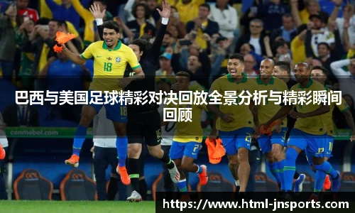 巴西与美国足球精彩对决回放全景分析与精彩瞬间回顾